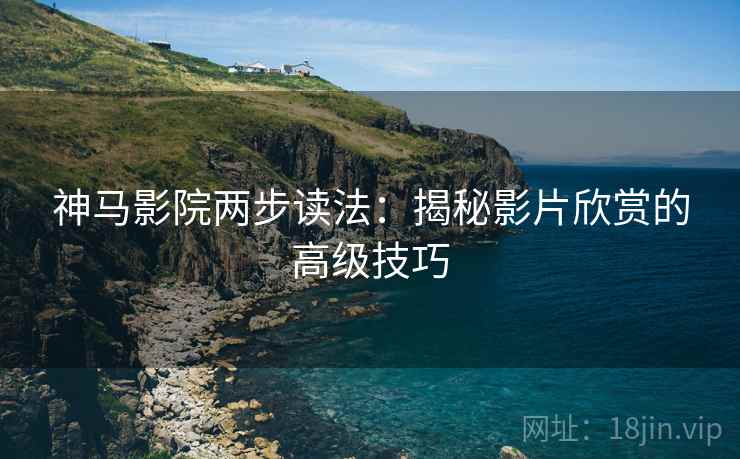 神马影院两步读法:揭秘影片欣赏的高级技巧