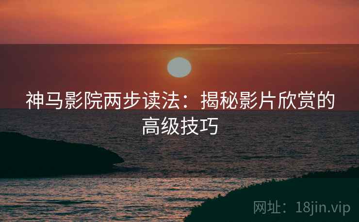 神马影院两步读法:揭秘影片欣赏的高级技巧