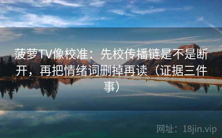 菠萝TV像校准:先校传播链是不是断开,再把情绪词删掉再读(证据三件事)