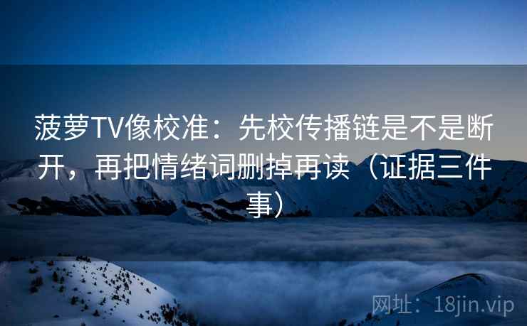 菠萝TV像校准:先校传播链是不是断开,再把情绪词删掉再读(证据三件事)