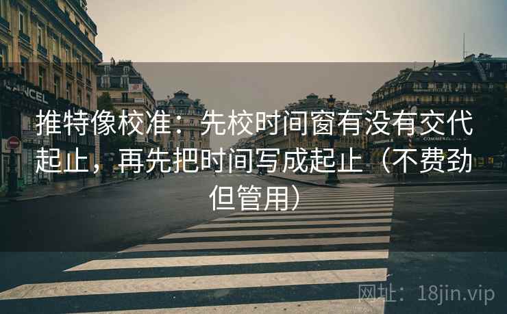 推特像校准:先校时间窗有没有交代起止,再先把时间写成起止(不费劲但管用)