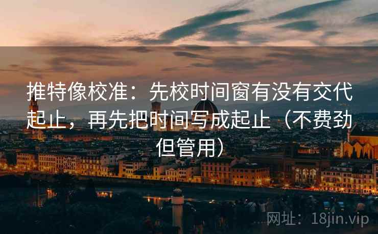 推特像校准:先校时间窗有没有交代起止,再先把时间写成起止(不费劲但管用)