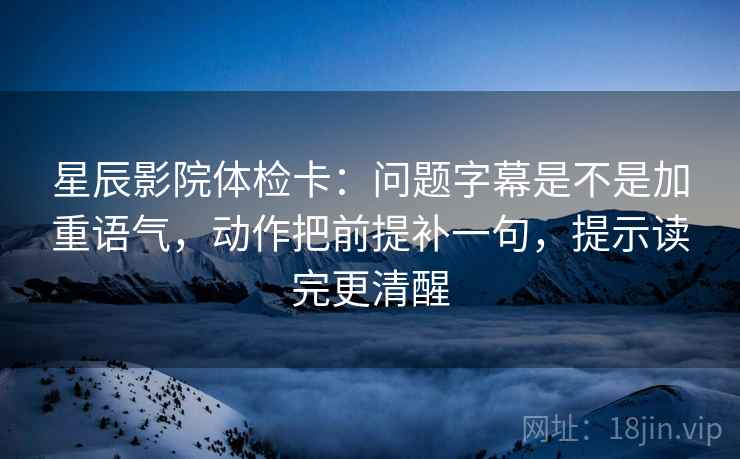 星辰影院体检卡:问题字幕是不是加重语气,动作把前提补一句,提示读完更清醒