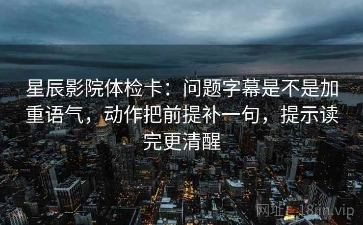 星辰影院体检卡:问题字幕是不是加重语气,动作把前提补一句,提示读完更清醒