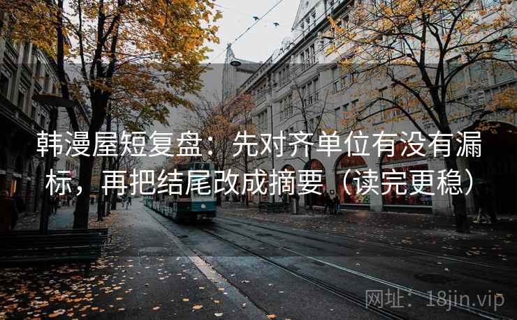 韩漫屋短复盘:先对齐单位有没有漏标,再把结尾改成摘要(读完更稳)