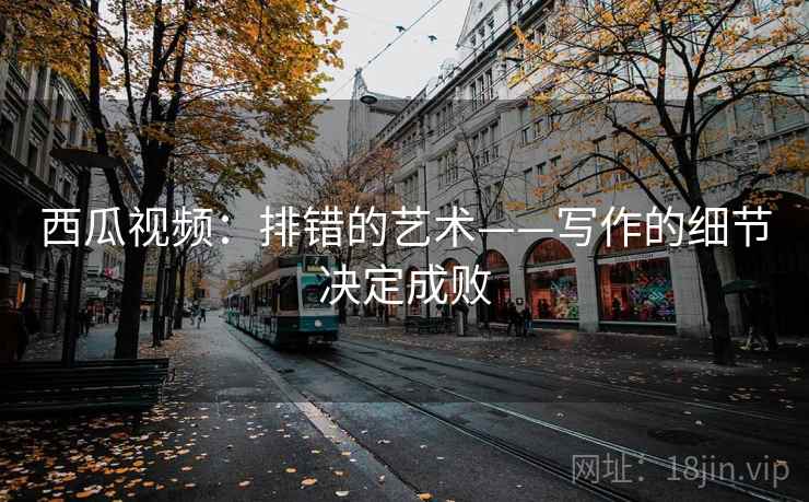 西瓜视频:排错的艺术——写作的细节决定成败