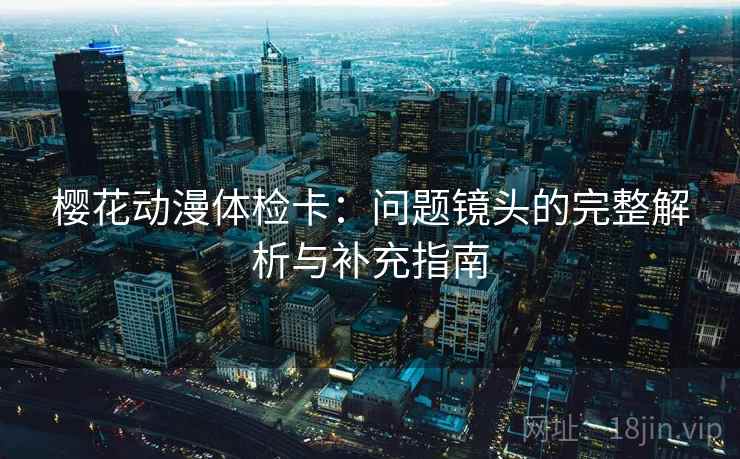 樱花动漫体检卡:问题镜头的完整解析与补充指南