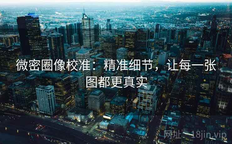 微密圈像校准:精准细节,让每一张图都更真实