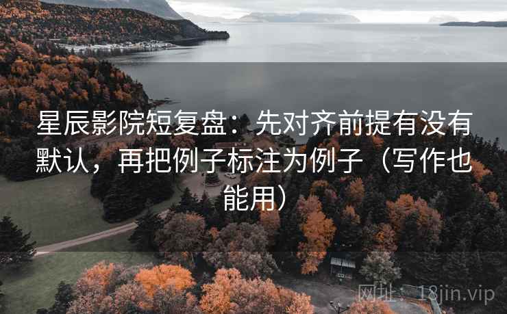 星辰影院短复盘:先对齐前提有没有默认,再把例子标注为例子(写作也能用)