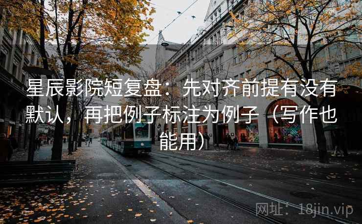 星辰影院短复盘:先对齐前提有没有默认,再把例子标注为例子(写作也能用)