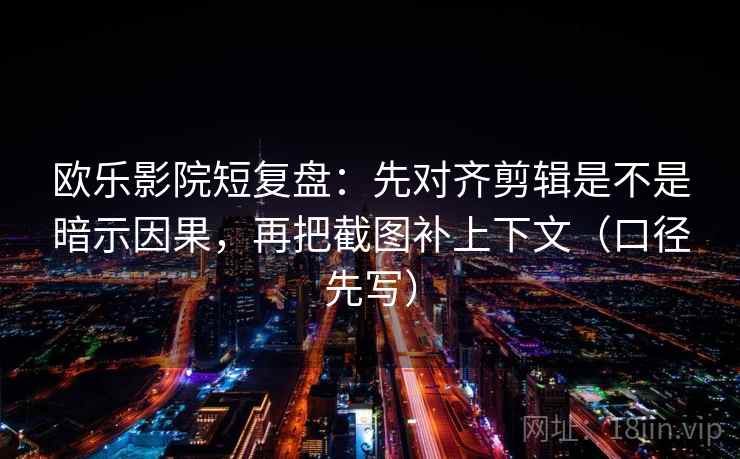 欧乐影院短复盘:先对齐剪辑是不是暗示因果,再把截图补上下文(口径先写) 第2张 欧乐影院短复盘:先对齐剪辑是不是暗示因果,再把截图补上下文(口径先写) 第2张