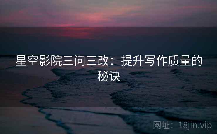 星空影院三问三改:提升写作质量的秘诀 第1张 星空影院三问三改:提升写作质量的秘诀 第1张