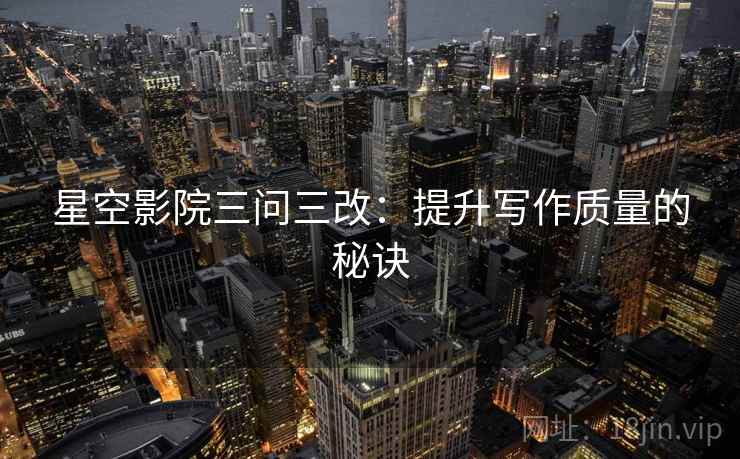 星空影院三问三改:提升写作质量的秘诀 第2张 星空影院三问三改:提升写作质量的秘诀 第2张
