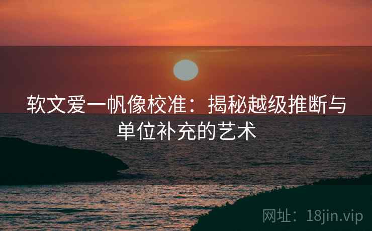 软文爱一帆像校准:揭秘越级推断与单位补充的艺术