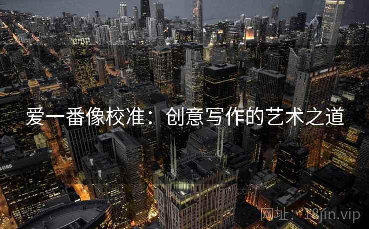 爱一番像校准:创意写作的艺术之道 第1张 爱一番像校准:创意写作的艺术之道 第1张