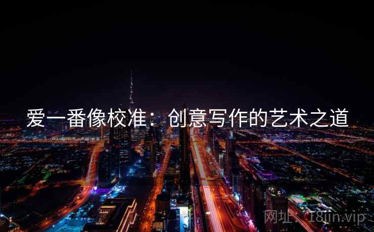 爱一番像校准:创意写作的艺术之道 第2张 爱一番像校准:创意写作的艺术之道 第2张
