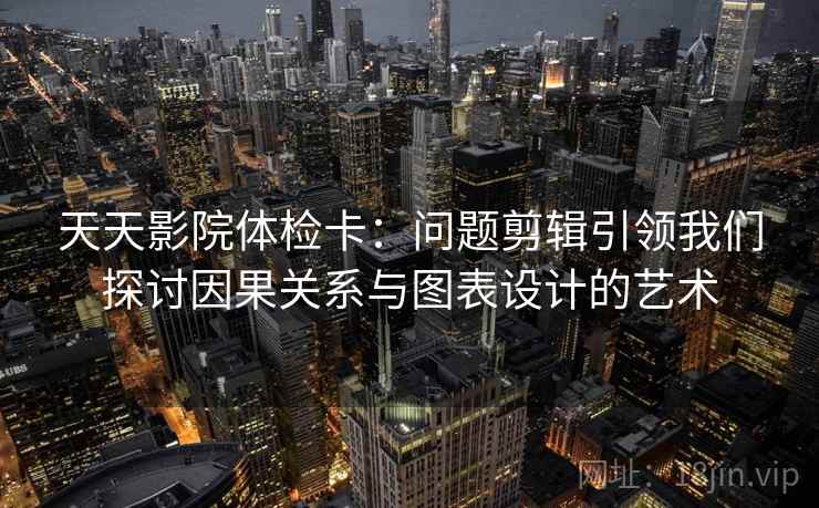 天天影院体检卡:问题剪辑引领我们探讨因果关系与图表设计的艺术
