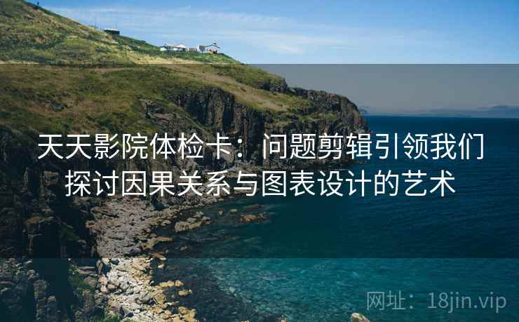 天天影院体检卡:问题剪辑引领我们探讨因果关系与图表设计的艺术