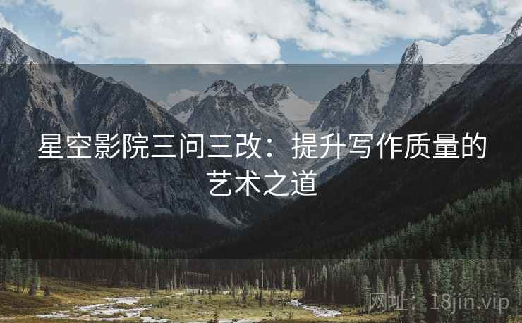 星空影院三问三改:提升写作质量的艺术之道 第1张 星空影院三问三改:提升写作质量的艺术之道 第1张