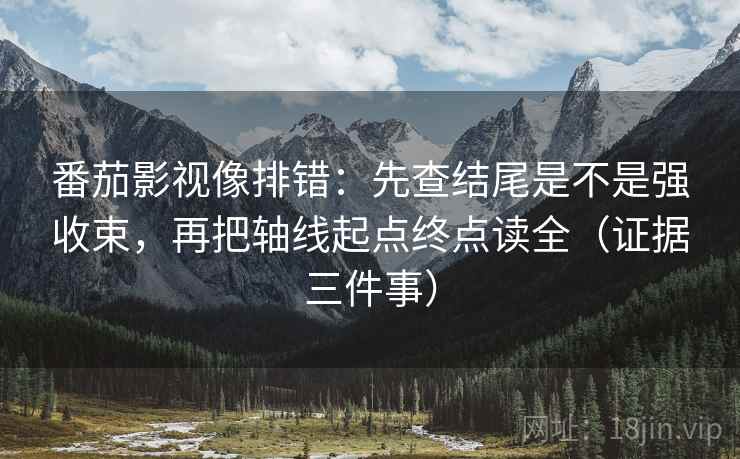 番茄影视像排错:先查结尾是不是强收束,再把轴线起点终点读全(证据三件事)