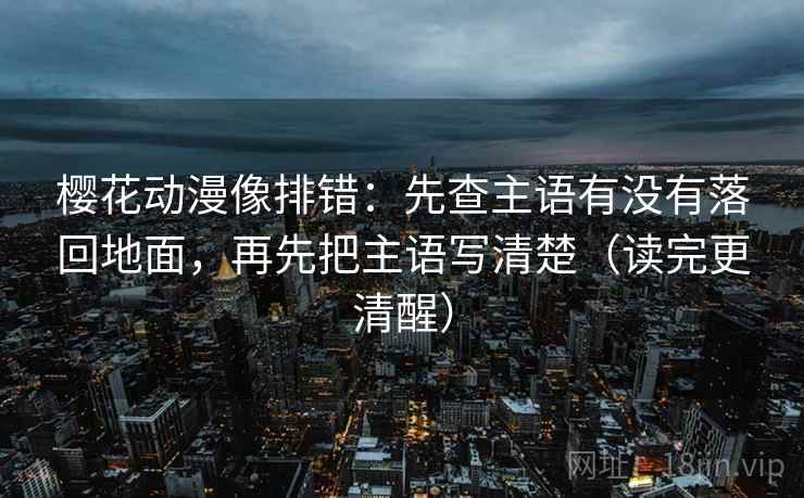 樱花动漫像排错:先查主语有没有落回地面,再先把主语写清楚(读完更清醒) 第1张 樱花动漫像排错:先查主语有没有落回地面,再先把主语写清楚(读完更清醒) 第1张