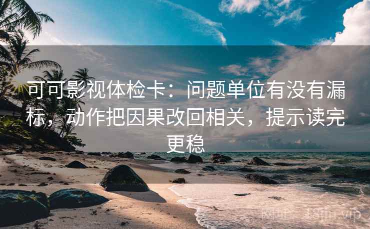 可可影视体检卡：问题单位有没有漏标，动作把因果改回相关，提示读完更稳  第1张
