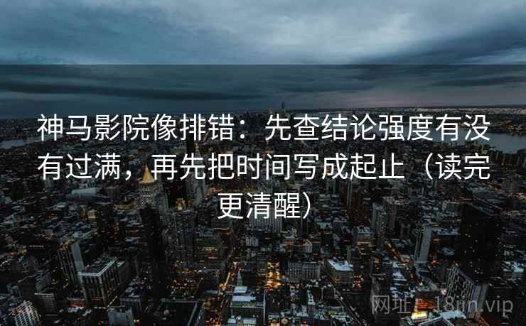 神马影院像排错:先查结论强度有没有过满,再先把时间写成起止(读完更清醒)