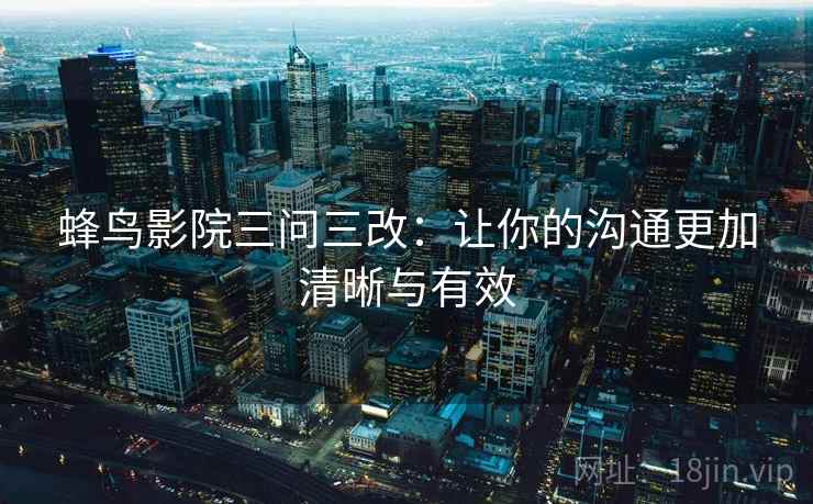 蜂鸟影院三问三改:让你的沟通更加清晰与有效