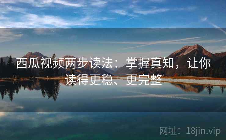 西瓜视频两步读法:掌握真知,让你读得更稳、更完整