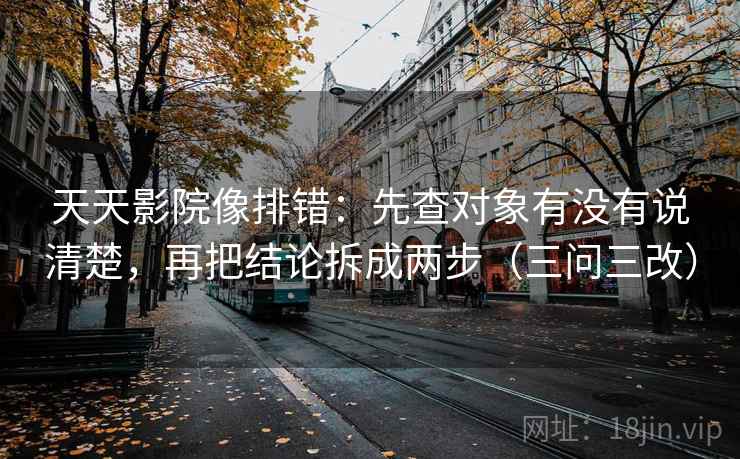 天天影院像排错:先查对象有没有说清楚,再把结论拆成两步(三问三改)
