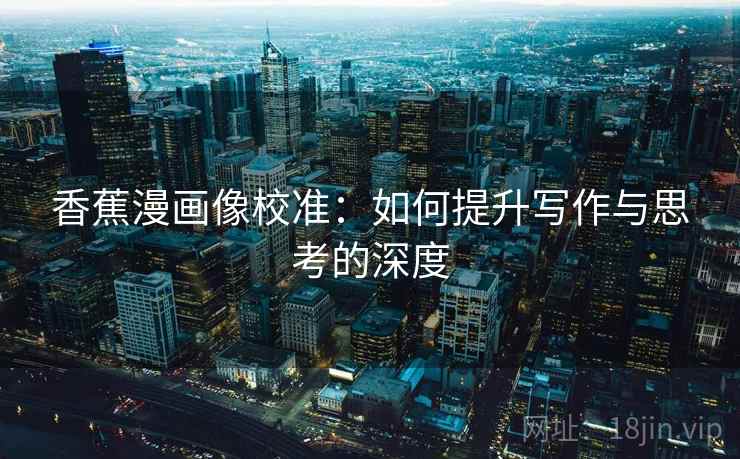 香蕉漫画像校准:如何提升写作与思考的深度 第2张 香蕉漫画像校准:如何提升写作与思考的深度 第2张