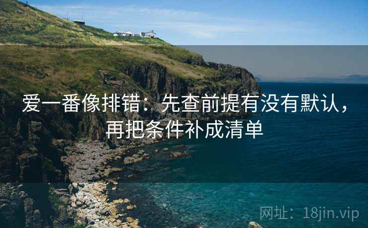 爱一番像排错:先查前提有没有默认,再把条件补成清单 第2张 爱一番像排错:先查前提有没有默认,再把条件补成清单 第2张