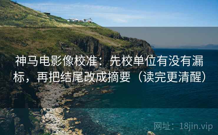 神马电影像校准:先校单位有没有漏标,再把结尾改成摘要(读完更清醒) 第2张 神马电影像校准:先校单位有没有漏标,再把结尾改成摘要(读完更清醒) 第2张