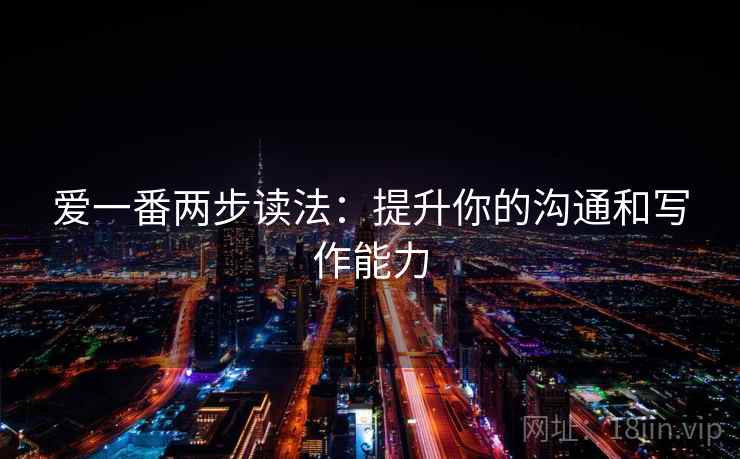 爱一番两步读法:提升你的沟通和写作能力 第2张 爱一番两步读法:提升你的沟通和写作能力 第2张