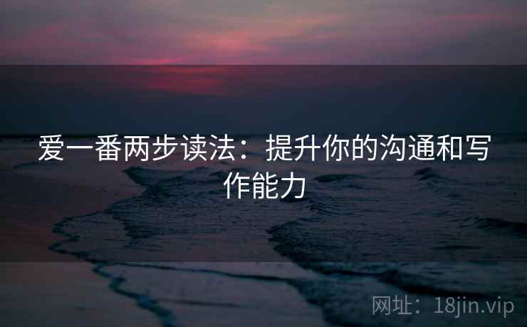 爱一番两步读法:提升你的沟通和写作能力 第1张 爱一番两步读法:提升你的沟通和写作能力 第1张