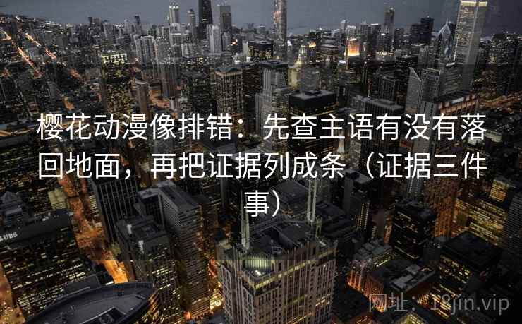 樱花动漫像排错:先查主语有没有落回地面,再把证据列成条(证据三件事)