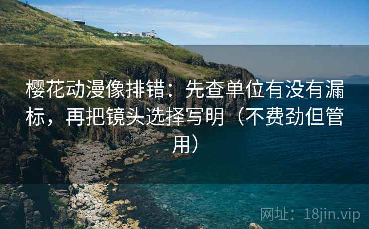 樱花动漫像排错:先查单位有没有漏标,再把镜头选择写明(不费劲但管用)