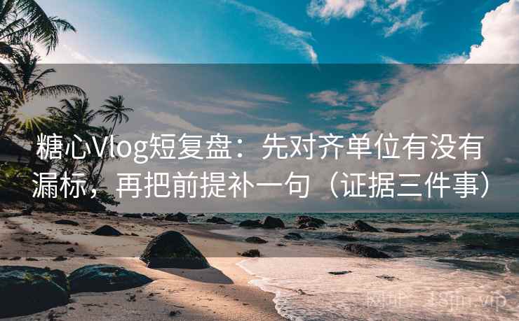 糖心Vlog短复盘:先对齐单位有没有漏标,再把前提补一句(证据三件事)