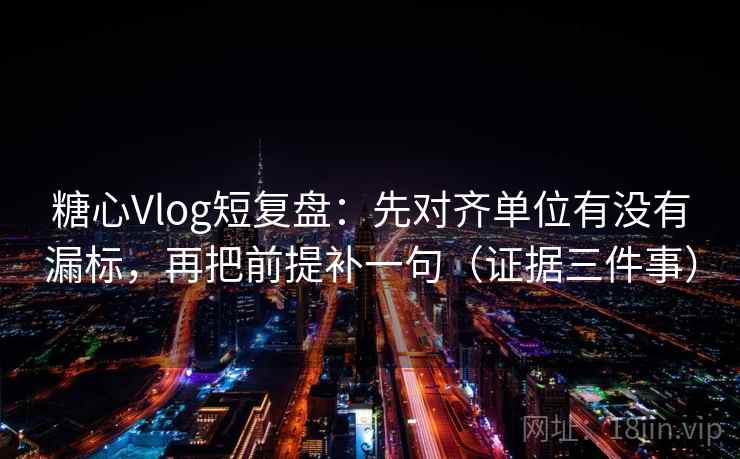 糖心Vlog短复盘:先对齐单位有没有漏标,再把前提补一句(证据三件事)
