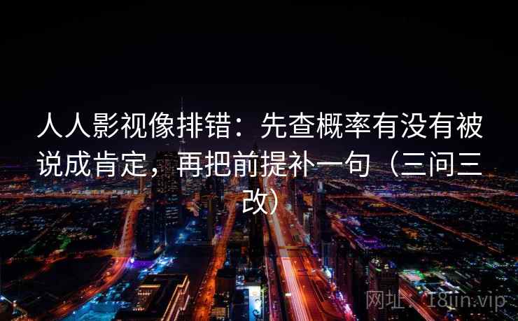 人人影视像排错:先查概率有没有被说成肯定,再把前提补一句(三问三改)