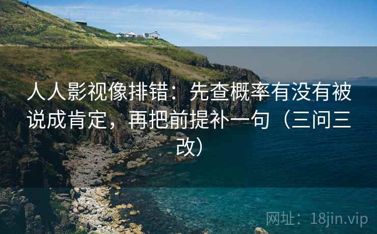 人人影视像排错:先查概率有没有被说成肯定,再把前提补一句(三问三改) 第2张 人人影视像排错:先查概率有没有被说成肯定,再把前提补一句(三问三改) 第2张