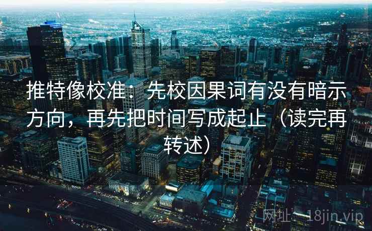 推特像校准:先校因果词有没有暗示方向,再先把时间写成起止(读完再转述) 第2张 推特像校准:先校因果词有没有暗示方向,再先把时间写成起止(读完再转述) 第2张
