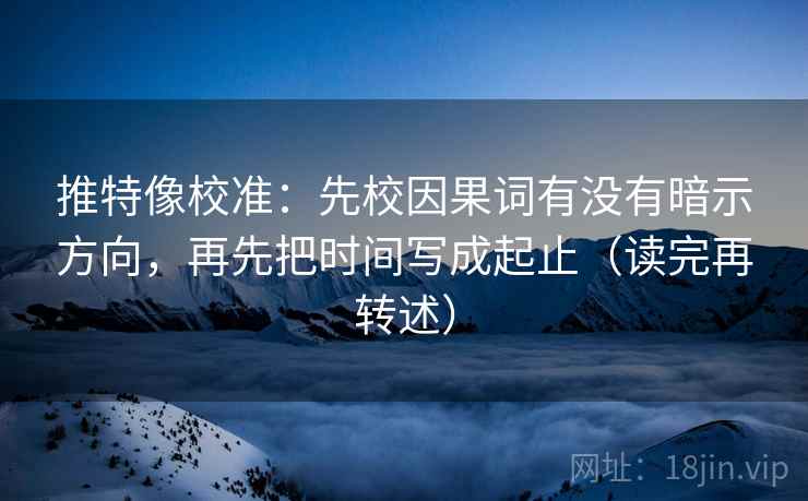 推特像校准:先校因果词有没有暗示方向,再先把时间写成起止(读完再转述) 第1张 推特像校准:先校因果词有没有暗示方向,再先把时间写成起止(读完再转述) 第1张