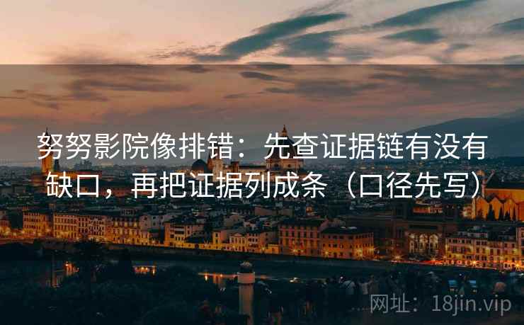 努努影院像排错:先查证据链有没有缺口,再把证据列成条(口径先写)
