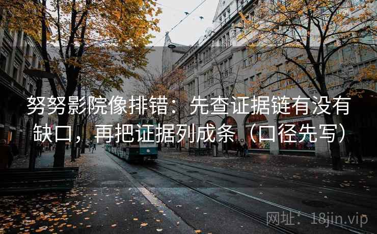 努努影院像排错:先查证据链有没有缺口,再把证据列成条(口径先写)