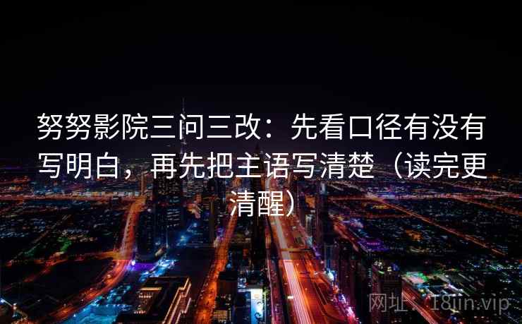 努努影院三问三改:先看口径有没有写明白,再先把主语写清楚(读完更清醒)