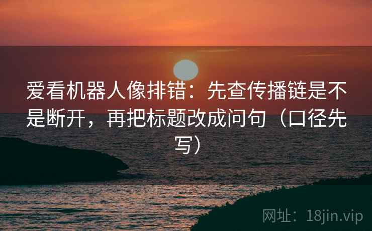 爱看机器人像排错:先查传播链是不是断开,再把标题改成问句(口径先写)