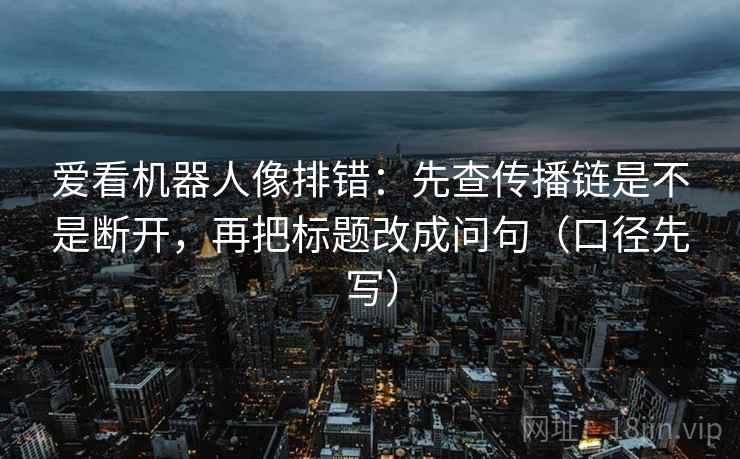 爱看机器人像排错:先查传播链是不是断开,再把标题改成问句(口径先写)