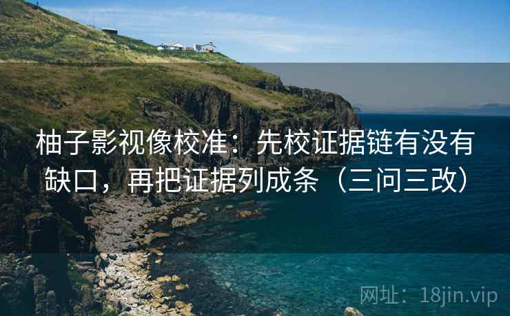 柚子影视像校准:先校证据链有没有缺口,再把证据列成条(三问三改)